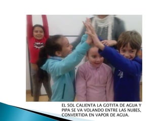 EL SOL CALIENTA LA GOTITA DE AGUA Y
PIPA SE VA VOLANDO ENTRE LAS NUBES,
CONVERTIDA EN VAPOR DE AGUA.
 
