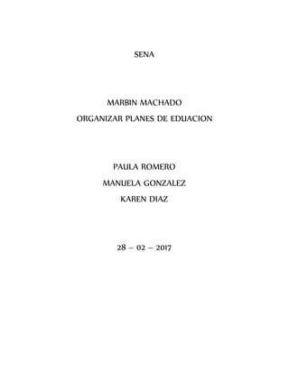 SENA
MARBIN MACHADO
ORGANIZAR PLANES DE EDUACION
PAULA ROMERO
MANUELA GONZALEZ
KAREN DIAZ
28 – 02 – 2017
 