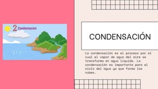 La condensación es el proceso por el
cual el vapor de agua del aire se
transforma en agua líquida. La
condensación es importante para el
ciclo del agua ya que forma las
nubes.
CONDENSACIÓN
 