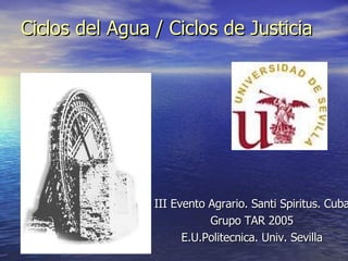 Ciclos del Agua / Ciclos de Justicia III Evento Agrario. Santi Spiritus. Cuba Grupo TAR 2005 E.U.Politecnica. Univ. Sevilla 