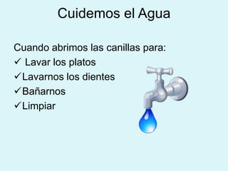 Cuidemos el Agua
Cuando abrimos las canillas para:
 Lavar los platos
Lavarnos los dientes
Bañarnos
Limpiar
 