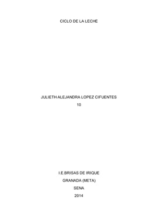 CICLO DE LA LECHE 
JULIETH ALEJANDRA LOPEZ CIFUENTES 
10 
I.E.BRISAS DE IRIQUE 
GRANADA (META) 
SENA 
2014 
 