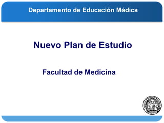 Departamento de Educación Médica     Nuevo Plan de Estudio Facultad de Medicina 