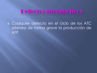  Cualquier defecto en el ciclo de los ATC
alterara de forma grave la producción de
ATP.
 