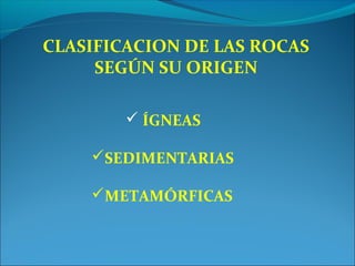 CLASIFICACION DE LAS ROCAS
SEGÚN SU ORIGEN
 ÍGNEAS
SEDIMENTARIAS
METAMÓRFICAS
 