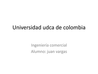 Universidad udca de colombia

       Ingeniería comercial
       Alumno: juan vargas
 