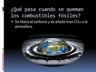 ¿Qué pasa cuando se queman
los combustibles fósiles?
 Se libera el carbono y se añade mas CO2 a la
  atmosfera.
 