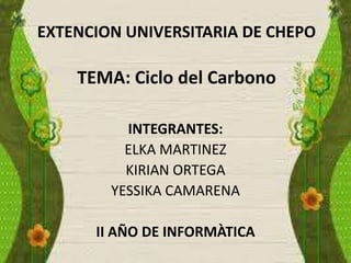 EXTENCION UNIVERSITARIA DE CHEPO
TEMA: Ciclo del Carbono
INTEGRANTES:
ELKA MARTINEZ
KIRIAN ORTEGA
YESSIKA CAMARENA
II AÑO DE INFORMÀTICA
 