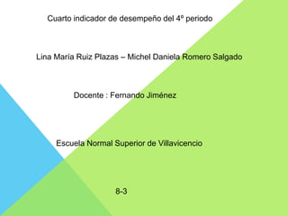 Cuarto indicador de desempeño del 4º periodo



Lina María Ruiz Plazas – Michel Daniela Romero Salgado



         Docente : Fernando Jiménez




     Escuela Normal Superior de Villavicencio




                     8-3
 