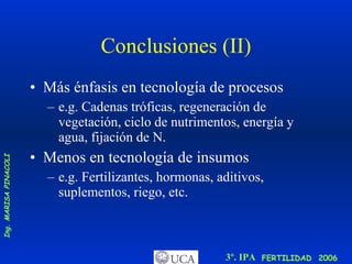Conclusiones (II) Más énfasis en tecnología de procesos e.g. Cadenas tróficas, regeneración de vegetación, ciclo de nutrimentos, energía y agua, fijación de N. Menos en tecnología de insumos e.g. Fertilizantes, hormonas, aditivos, suplementos, riego, etc. 