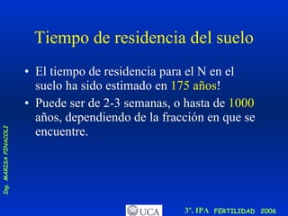Tiempo de residencia del suelo El tiempo de residencia para el N en el suelo ha sido estimado en  175 años ! Puede ser de 2-3 semanas, o hasta de  1000  años, dependiendo de la fracción en que se encuentre. 