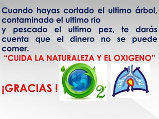 Cuando hayas cortado el ultimo árbol,
contaminado el ultimo rio
y pescado el ultimo pez, te darás
cuenta que el dinero no se puede
comer.
“CUIDA LA NATURALEZA Y EL OXIGENO”
¡GRACIAS !
 