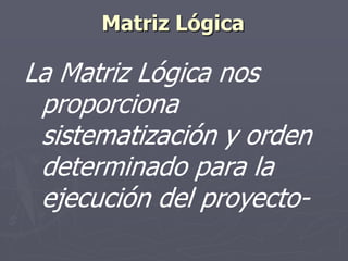 Matriz Lógica

La Matriz Lógica nos
 proporciona
 sistematización y orden
 determinado para la
 ejecución del proyecto-
 