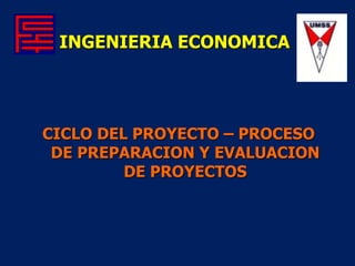 INGENIERIA ECONOMICA
CICLO DEL PROYECTO – PROCESO
DE PREPARACION Y EVALUACION
DE PROYECTOS
 