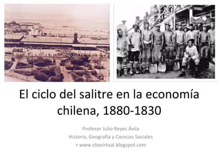 El ciclo del salitre en la economía chilena, 1880-1830 Profesor Julio Reyes Ávila Historia, Geografía y Ciencias Sociales ...