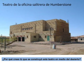 <ul><li>Teatro de la oficina salitrera de Humberstone </li></ul>¿Por qué crees tú que se construyó este teatro en medio de...