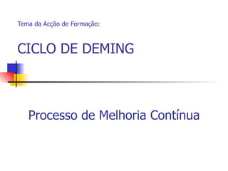 Tema da Acção de Formação: CICLO DE DEMING Processo de Melhoria Contínua 