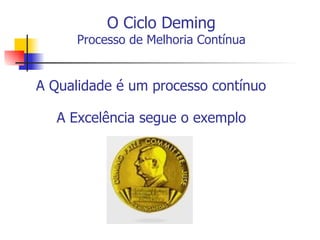 O Ciclo Deming Processo de Melhoria Contínua A Qualidade é um processo contínuo  A Excelência segue o exemplo   