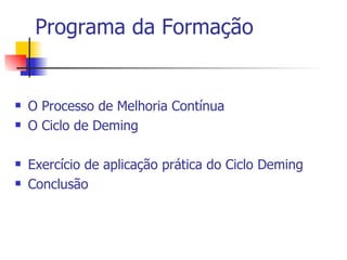 Programa da Formação   O Processo de Melhoria Contínua O Ciclo de Deming Exercício de aplicação prática do Ciclo Deming Conclusão 
