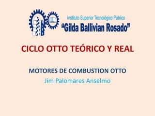 CICLO OTTO TEÓRICO Y REAL
MOTORES DE COMBUSTION OTTO
Jim Palomares Anselmo
 