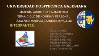 UNIVERSIDAD POLITECNICA SALESIANA
MATERIA: AUDITORIA FINANCIERA II
TEMA: CICLO DE NOMINA Y PERSONAL
DOCENTE: MARIA ALEXANDRA ZEVALLOS
 