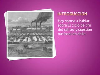 Hoy vamos a hablar
sobre El ciclo de oro
del salitre y cuestión
nacional en chile.
.
 