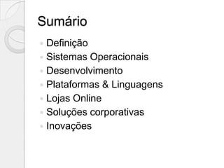 Sumário
 Definição
 Sistemas Operacionais
 Desenvolvimento
 Plataformas & Linguagens
 Lojas Online
 Soluções corporativas
 Inovações
 