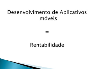 Desenvolvimento de Aplicativos
           móveis

              =

        Rentabilidade
 