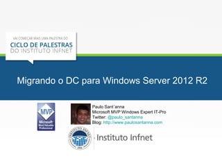 Migrando o DC para Windows Server 2012 R2
Paulo Sant´anna
Microsoft MVP Windows Expert IT-Pro
Twitter: @paulo_santanna
Blog: http://www.paulosantanna.com
 