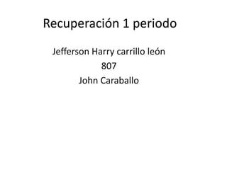 Recuperación 1 periodo
Jefferson Harry carrillo león
807
John Caraballo
 