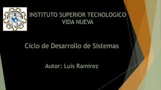 INSTITUTO SUPERIOR TECNOLOGICO
VIDA NUEVA
Ciclo de Desarrollo de Sistemas
Autor: Luis Ramirez
 