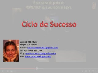 Susana Rodrigues 
Skype: susanar333 
E-mail: new.vibrations333@gmail.com 
Tel: +351 918 339 040 
Blog: www.susana-rodrigueslm.com 
Site: www.susanarodrigues.net 
 