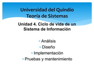 Unidad 4. Ciclo de vida de un
Sistema de Información
 Análisis
 Diseño
 Implementación
 Pruebas y mantenimiento
Universidad del Quindío
Teoría de Sistemas
 