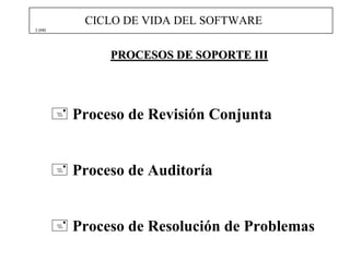 CICLO DE VIDA DEL SOFTWARE
3.090




             PROCESOS DE SOPORTE III




        Proceso de Revisión Conjunta


        Proceso de Auditoría


        Proceso de Resolución de Problemas
 