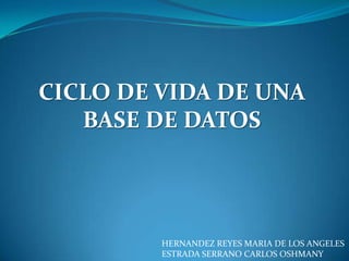 CICLO DE VIDA DE UNA BASE DE DATOS HERNANDEZ REYES MARIA DE LOS ANGELES ESTRADA SERRANO CARLOS OSHMANY 