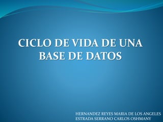 CICLO DE VIDA DE UNA
BASE DE DATOS
HERNANDEZ REYES MARIA DE LOS ANGELES
ESTRADA SERRANO CARLOS OSHMANY
 