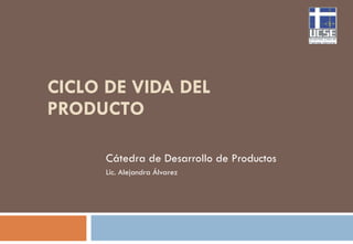 CICLO DE VIDA DEL PRODUCTO Cátedra de Desarrollo de Productos Lic. Alejandra Álvarez 