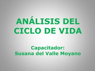 ANÁLISIS DEL
CICLO DE VIDA
Capacitador:
Susana del Valle Moyano
 