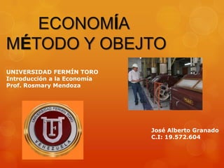 ECONOMÍA
MÉTODO Y OBJETO
UNIVERSIDAD FERMÍN TORO
Introducción a la Economía
Prof. Rosmary Mendoza




                             José Alberto Granado
                             C.I: 19.572.604
 