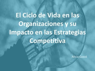 El Ciclo de Vida en las
Organizaciones y su
Impacto en las Estrategias
Competitiva
Alicia Cuscó

 
