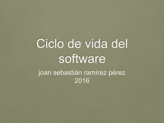 Ciclo de vida del
software
joan sebastián ramírez pérez
2016
 