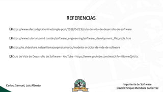 REFERENCIAS
https://www.efectodigital.online/single-post/2018/04/23/ciclo-de-vida-de-desarrollo-de-software
https://www.tutorialspoint.com/es/software_engineering/software_development_life_cycle.htm
https://es.slideshare.net/williamjosepmatamoros/modelos-o-ciclos-de-vida-de-software
Ciclo de Vida de Desarrollo de Software - YouTube - https://www.youtube.com/watch?v=hBcmwCjrUUc
Carlos, Samuel, Luis Alberto Ingeniería de Software
David Enrique Mendoza Gutiérrez
 