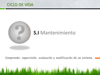 ? S.I Mantenimiento
Comprende: supervisión, evaluación y modificación de un sistema.
CICLO DE VIDA
 