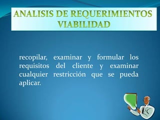 ANALISIS DE REQUERIMIENTOS VIABILIDADrecopilar, examinar y formular los requisitos del cliente y examinar cualquier restricción que se pueda aplicar.