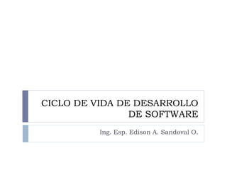 CICLO DE VIDA DE DESARROLLO
DE SOFTWARE
Ing. Esp. Edison A. Sandoval O.
 