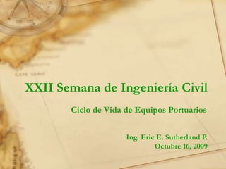 XXII Semana de Ingeniería Civil Ciclo de Vida de Equipos Portuarios Ing. Eric E. Sutherland P. Octubre 16, 2009 