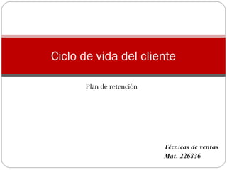 Plan de retención
Ciclo de vida del cliente
Técnicas de ventas
Mat. 226836
 