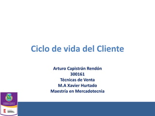 Ciclo de vida del Cliente
Arturo Capistrán Rendón
300161
Técnicas de Venta
M.A Xavier Hurtado
Maestría en Mercadotecnia
 