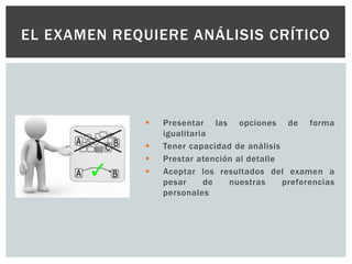  Presentar las opciones de forma
igualitaria
 Tener capacidad de análisis
 Prestar atención al detalle
 Aceptar los resultados del examen a
pesar de nuestras preferencias
personales
EL EXAMEN REQUIERE ANÁLISIS CRÍTICO
 
