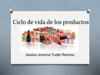 Ciclo de vida de los productos
Jessica Johanna Trujillo Ramírez
 